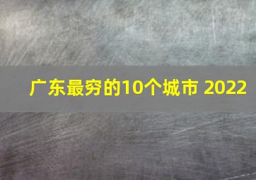 广东最穷的10个城市 2022